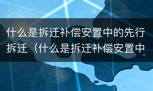 什么是拆迁补偿安置中的先行拆迁（什么是拆迁补偿安置中的先行拆迁人员）