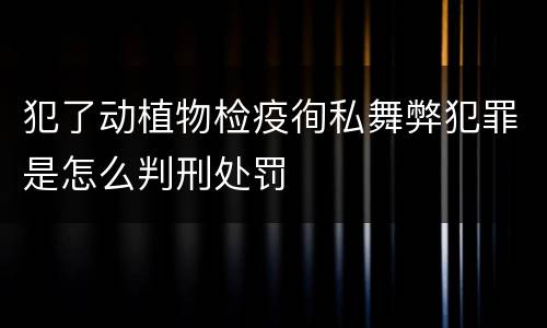 犯了动植物检疫徇私舞弊犯罪是怎么判刑处罚