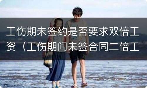 工伤期未签约是否要求双倍工资（工伤期间未签合同二倍工资）