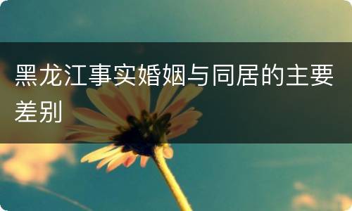 黑龙江事实婚姻与同居的主要差别