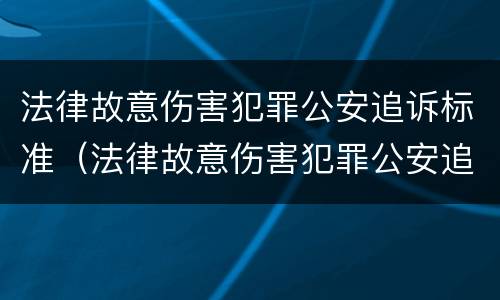 法律故意伤害犯罪公安追诉标准（法律故意伤害犯罪公安追诉标准是什么）