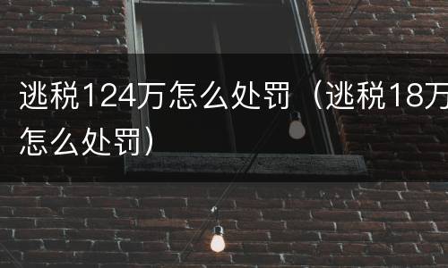 逃税124万怎么处罚（逃税18万怎么处罚）