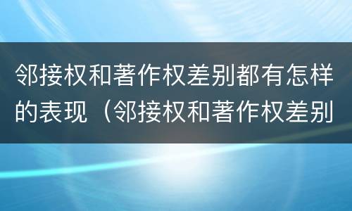 邻接权和著作权差别都有怎样的表现（邻接权和著作权差别都有怎样的表现形式）