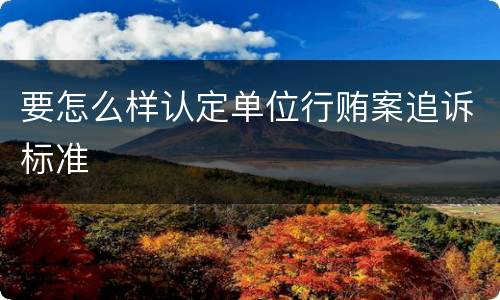 要怎么样认定单位行贿案追诉标准