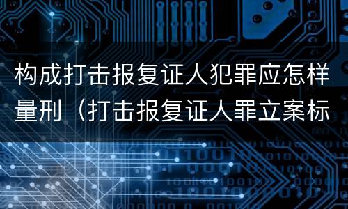 构成打击报复证人犯罪应怎样量刑（打击报复证人罪立案标准）