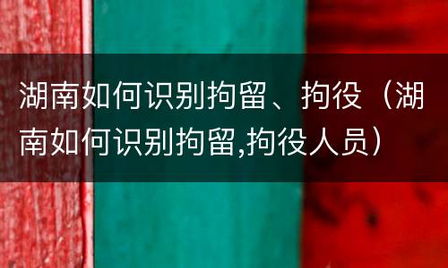 湖南如何识别拘留、拘役（湖南如何识别拘留,拘役人员）