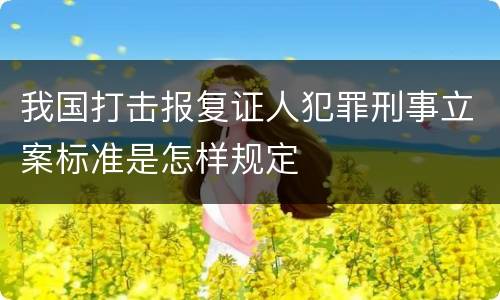 我国打击报复证人犯罪刑事立案标准是怎样规定