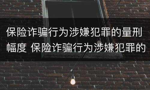 保险诈骗行为涉嫌犯罪的量刑幅度 保险诈骗行为涉嫌犯罪的量刑幅度是多少