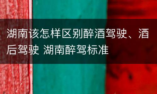 湖南该怎样区别醉酒驾驶、酒后驾驶 湖南醉驾标准