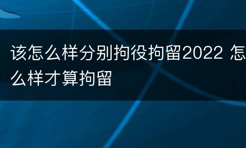 该怎么样分别拘役拘留2022 怎么样才算拘留