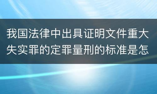 我国法律中出具证明文件重大失实罪的定罪量刑的标准是怎样的