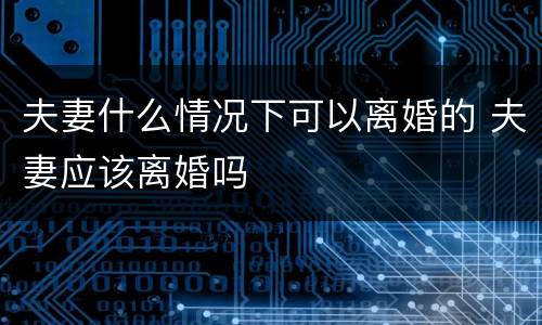 夫妻什么情况下可以离婚的 夫妻应该离婚吗
