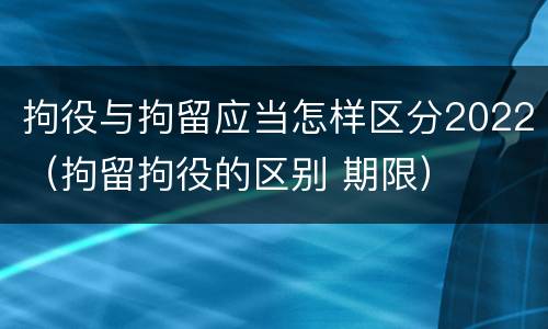 拘役与拘留应当怎样区分2022（拘留拘役的区别 期限）