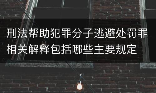刑法帮助犯罪分子逃避处罚罪相关解释包括哪些主要规定