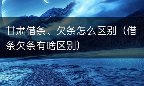甘肃借条、欠条怎么区别（借条欠条有啥区别）