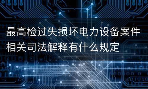 最高检过失损坏电力设备案件相关司法解释有什么规定