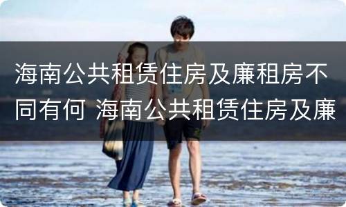 海南公共租赁住房及廉租房不同有何 海南公共租赁住房及廉租房不同有何区别