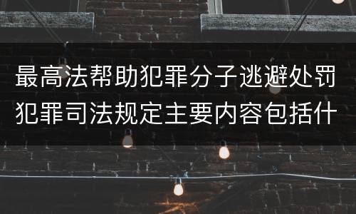 最高法帮助犯罪分子逃避处罚犯罪司法规定主要内容包括什么