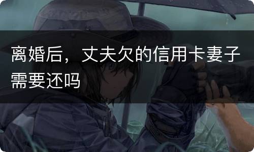 离婚后，丈夫欠的信用卡妻子需要还吗