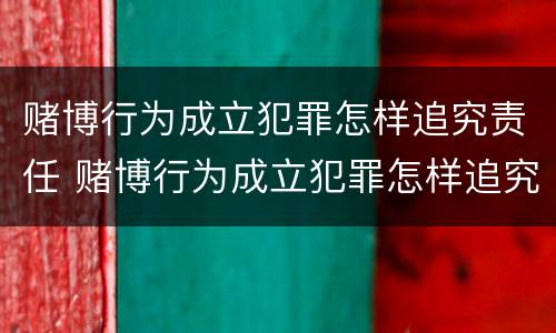 赌博行为成立犯罪怎样追究责任 赌博行为成立犯罪怎样追究责任和义务