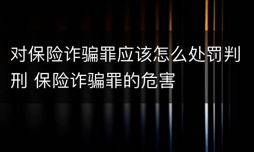 对保险诈骗罪应该怎么处罚判刑 保险诈骗罪的危害