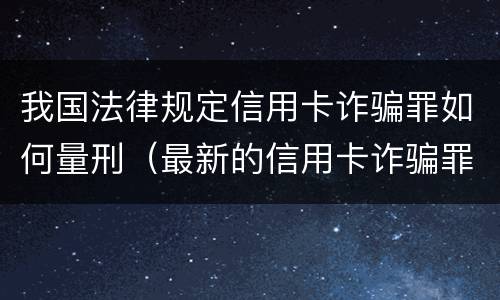我国法律规定信用卡诈骗罪如何量刑（最新的信用卡诈骗罪立案量刑标准）