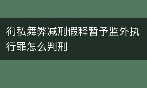 徇私舞弊减刑假释暂予监外执行罪怎么判刑