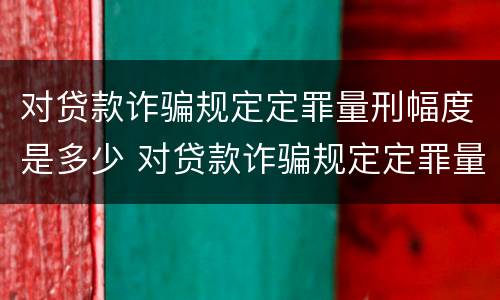 对贷款诈骗规定定罪量刑幅度是多少 对贷款诈骗规定定罪量刑幅度是多少年