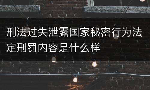 刑法过失泄露国家秘密行为法定刑罚内容是什么样