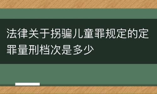法律关于拐骗儿童罪规定的定罪量刑档次是多少