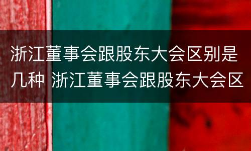 浙江董事会跟股东大会区别是几种 浙江董事会跟股东大会区别是几种制度