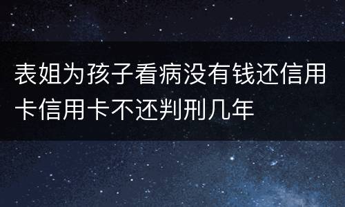 表姐为孩子看病没有钱还信用卡信用卡不还判刑几年