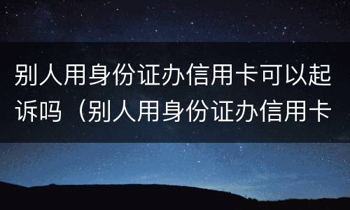 别人用身份证办信用卡可以起诉吗（别人用身份证办信用卡可以起诉吗怎么办）