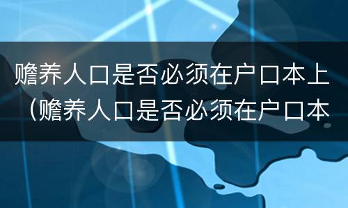 赡养人口是否必须在户口本上（赡养人口是否必须在户口本上写）