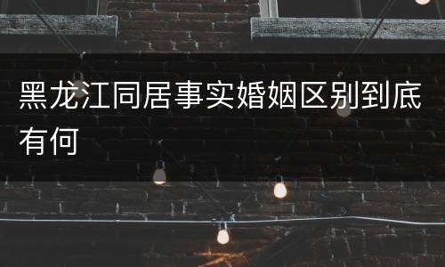 黑龙江同居事实婚姻区别到底有何