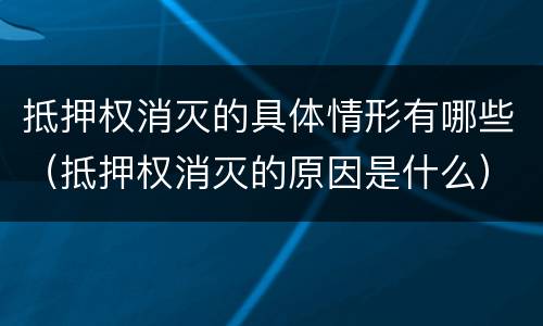 抵押权消灭的具体情形有哪些（抵押权消灭的原因是什么）