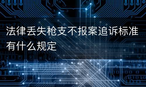 法律丢失枪支不报案追诉标准有什么规定