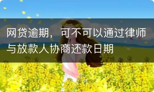 网贷逾期，可不可以通过律师与放款人协商还款日期