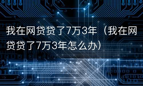 我在网贷贷了7万3年（我在网贷贷了7万3年怎么办）