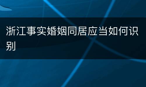浙江事实婚姻同居应当如何识别