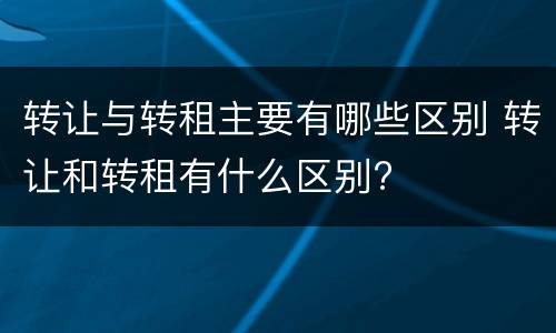 转让与转租主要有哪些区别 转让和转租有什么区别?