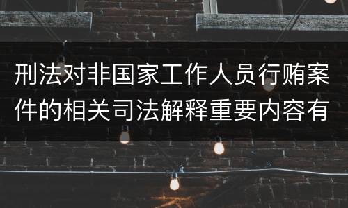 刑法对非国家工作人员行贿案件的相关司法解释重要内容有哪些