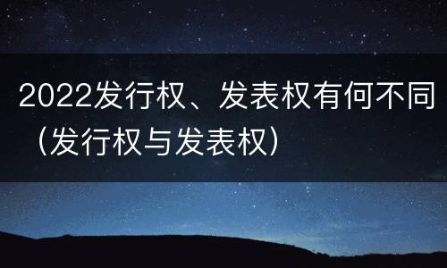 2022发行权、发表权有何不同（发行权与发表权）