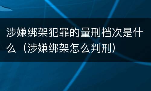 涉嫌绑架犯罪的量刑档次是什么（涉嫌绑架怎么判刑）