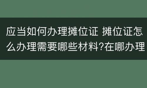 应当如何办理摊位证 摊位证怎么办理需要哪些材料?在哪办理?