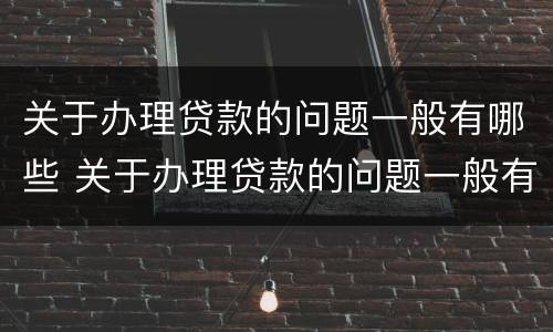 关于办理贷款的问题一般有哪些 关于办理贷款的问题一般有哪些呢