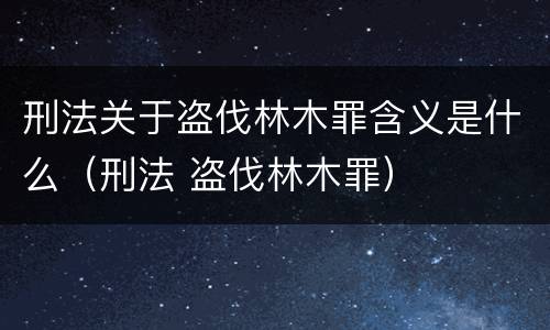 刑法关于盗伐林木罪含义是什么（刑法 盗伐林木罪）
