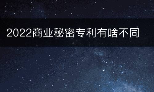 2022商业秘密专利有啥不同