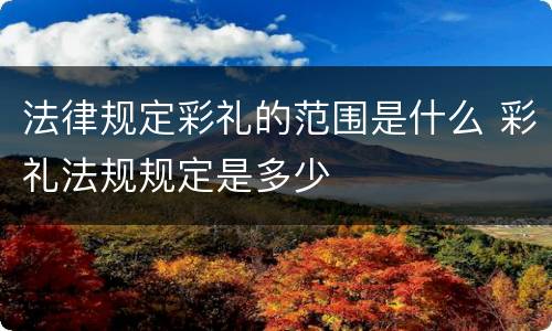法律规定彩礼的范围是什么 彩礼法规规定是多少