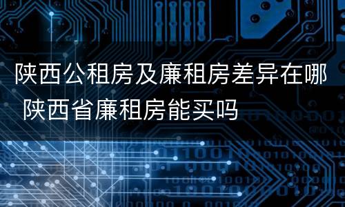 陕西公租房及廉租房差异在哪 陕西省廉租房能买吗